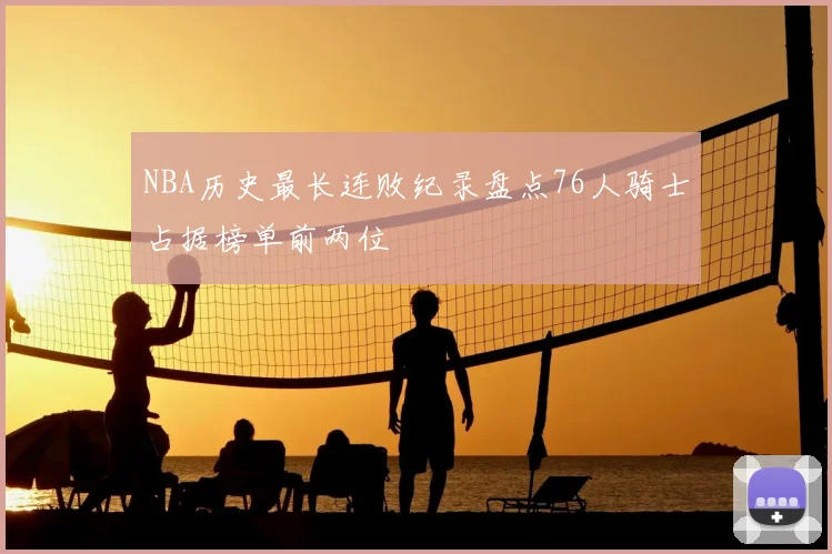 NBA历史最长连败纪录盘点76人骑士占据榜单前两位