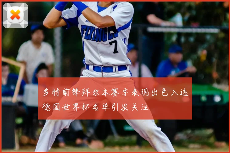 多特前锋拜尔本赛季表现出色入选德国世界杯名单引发关注
