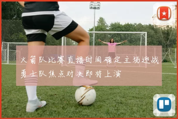 火箭队比赛直播时间确定主场迎战勇士队焦点对决即将上演