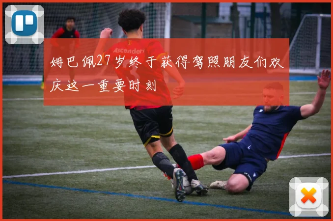 姆巴佩27岁终于获得驾照朋友们欢庆这一重要时刻