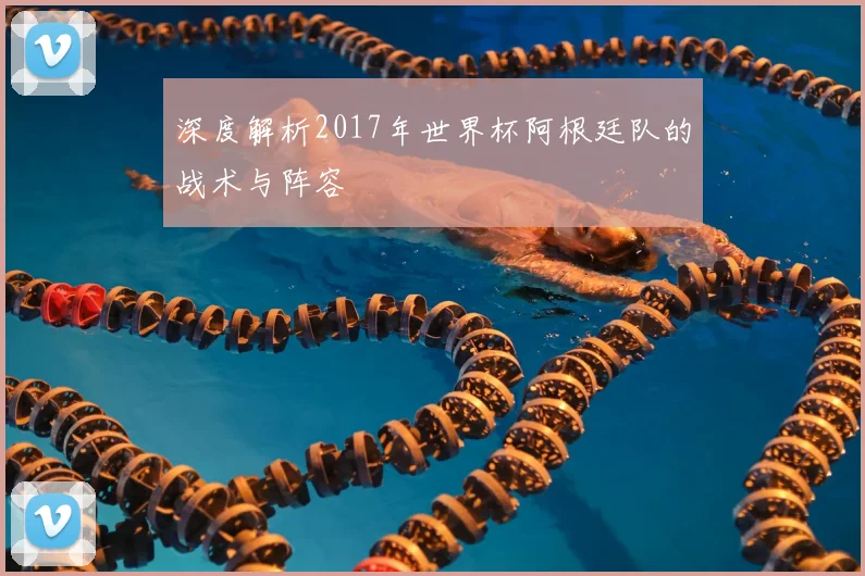 深度解析2017年世界杯阿根廷队的战术与阵容