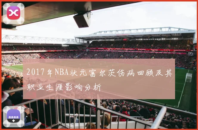 2017年NBA状元富尔茨伤病回顾及其职业生涯影响分析