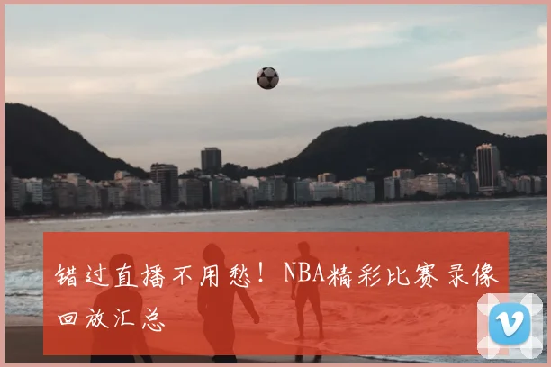 错过直播不用愁!NBA精彩比赛录像回放汇总