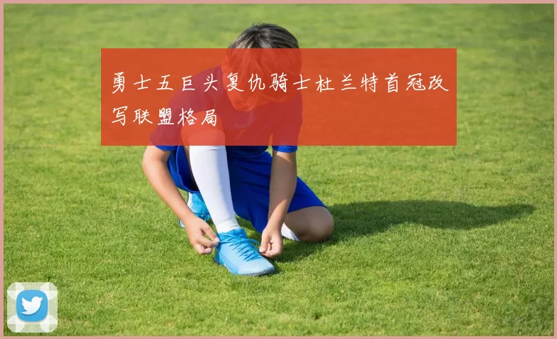 勇士五巨头复仇骑士杜兰特首冠改写联盟格局