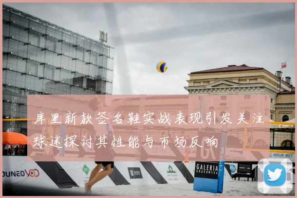 库里新款签名鞋实战表现引发关注球迷探讨其性能与市场反响