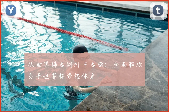 从世界排名到外卡名额:全面解读男子世界杯资格体系